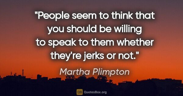 Martha Plimpton quote: "People seem to think that you should be willing to speak to..."