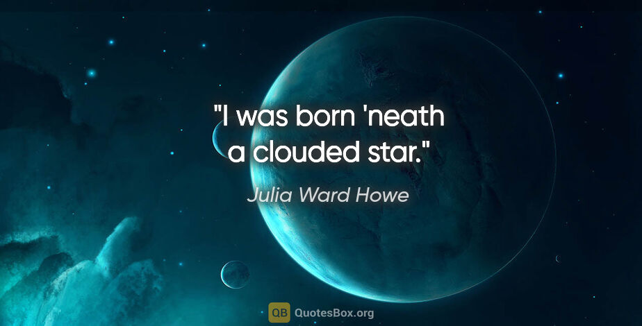Julia Ward Howe quote: "I was born 'neath a clouded star."