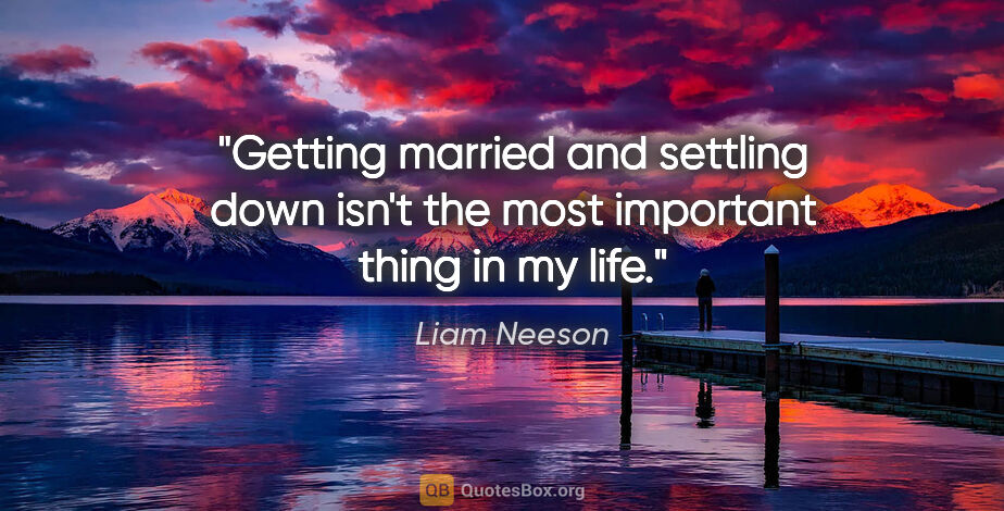 Liam Neeson quote: "Getting married and settling down isn't the most important..."