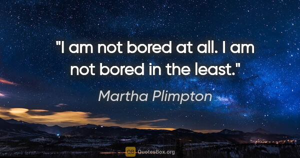 Martha Plimpton quote: "I am not bored at all. I am not bored in the least."