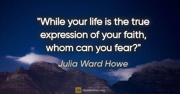 Julia Ward Howe quote: "While your life is the true expression of your faith, whom can..."