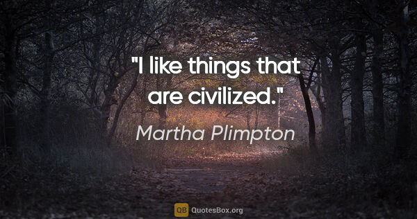 Martha Plimpton quote: "I like things that are civilized."