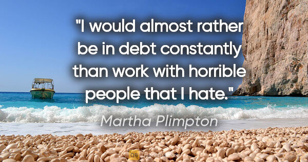 Martha Plimpton quote: "I would almost rather be in debt constantly than work with..."