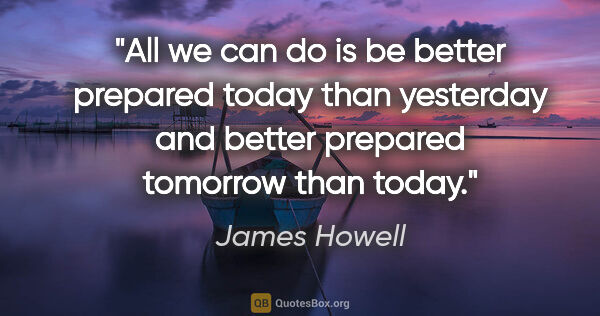 James Howell quote: "All we can do is be better prepared today than yesterday and..."