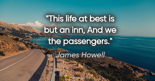 James Howell quote: "This life at best is but an inn, And we the passengers."