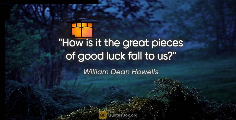 William Dean Howells quote: "How is it the great pieces of good luck fall to us?"