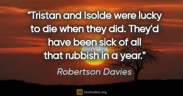 Robertson Davies quote: "Tristan and Isolde were lucky to die when they did. They'd..."