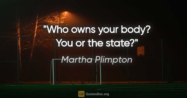 Martha Plimpton quote: "Who owns your body? You or the state?"