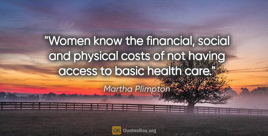 Martha Plimpton quote: "Women know the financial, social and physical costs of not..."