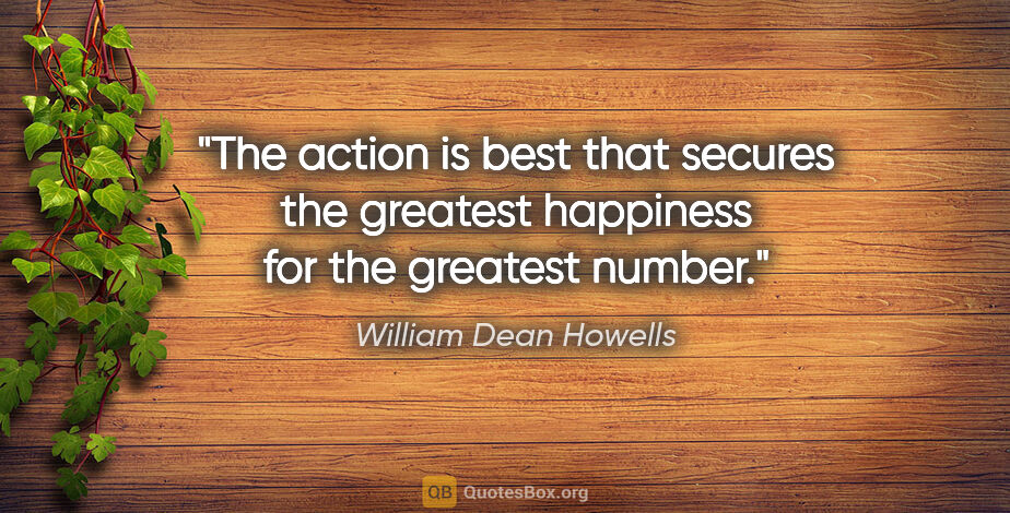 William Dean Howells quote: "The action is best that secures the greatest happiness for the..."