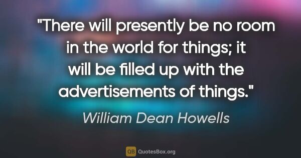 William Dean Howells quote: "There will presently be no room in the world for things; it..."