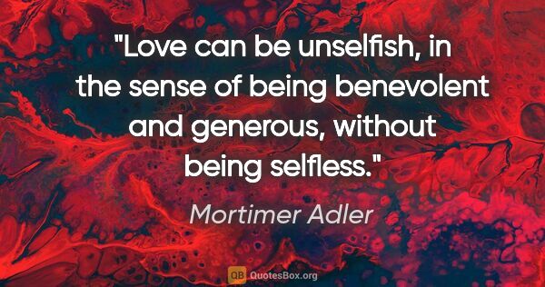 Mortimer Adler quote: "Love can be unselfish, in the sense of being benevolent and..."