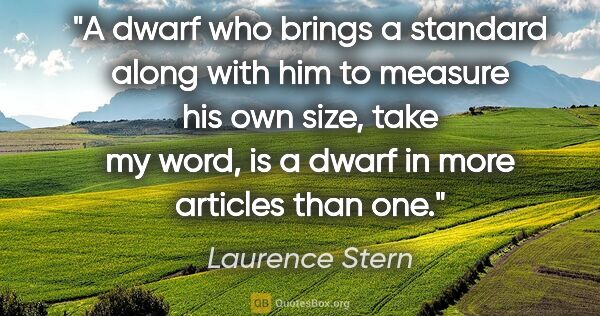 Laurence Stern quote: "A dwarf who brings a standard along with him to measure his..."