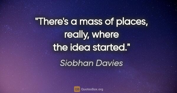 Siobhan Davies quote: "There's a mass of places, really, where the idea started."
