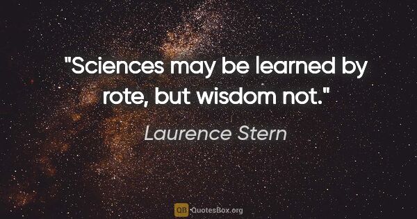 Laurence Stern quote: "Sciences may be learned by rote, but wisdom not."