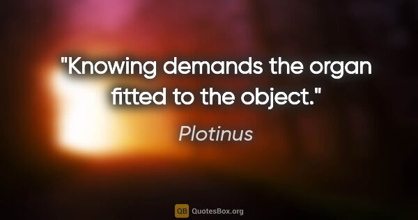 Plotinus quote: "Knowing demands the organ fitted to the object."