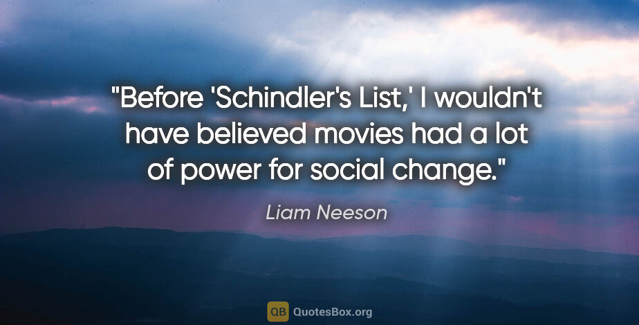 Liam Neeson quote: "Before 'Schindler's List,' I wouldn't have believed movies had..."