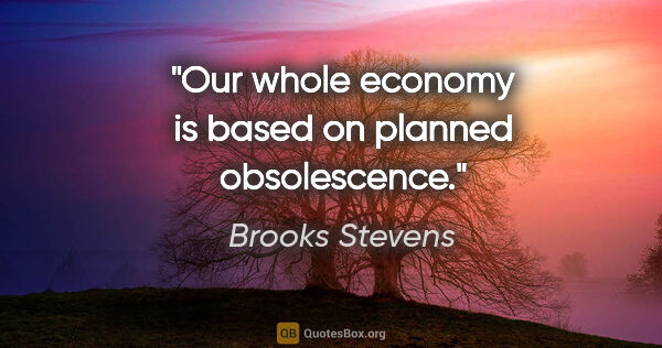 Brooks Stevens quote: "Our whole economy is based on planned obsolescence."