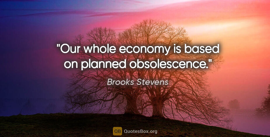 Brooks Stevens quote: "Our whole economy is based on planned obsolescence."