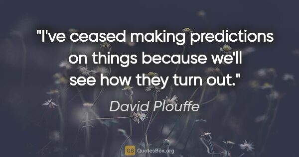 David Plouffe quote: "I've ceased making predictions on things because we'll see how..."