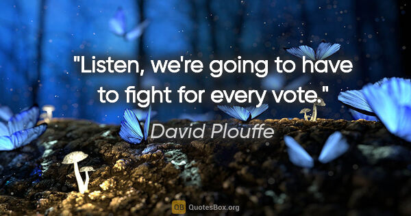 David Plouffe quote: "Listen, we're going to have to fight for every vote."