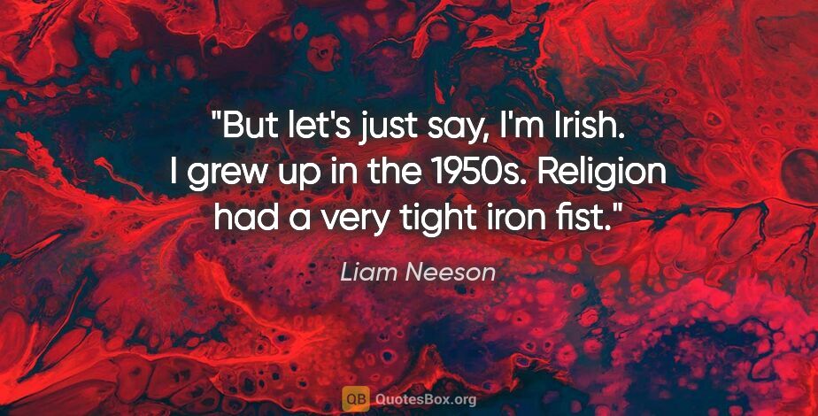 Liam Neeson quote: "But let's just say, I'm Irish. I grew up in the 1950s...."
