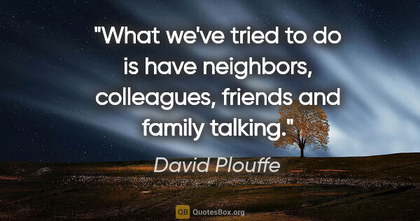 David Plouffe quote: "What we've tried to do is have neighbors, colleagues, friends..."