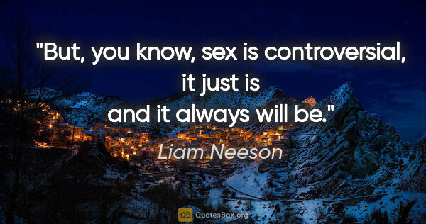 Liam Neeson quote: "But, you know, sex is controversial, it just is and it always..."