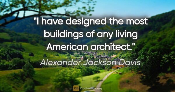 Alexander Jackson Davis quote: "I have designed the most buildings of any living American..."