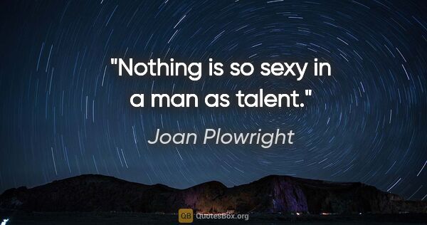Joan Plowright quote: "Nothing is so sexy in a man as talent."