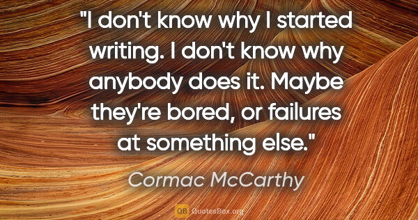 Cormac McCarthy quote: "I don't know why I started writing. I don't know why anybody..."