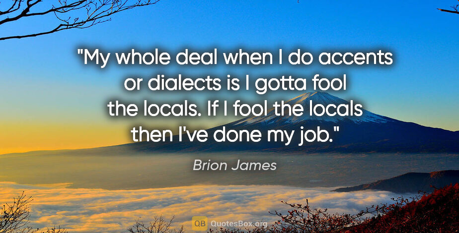 Brion James quote: "My whole deal when I do accents or dialects is I gotta fool..."