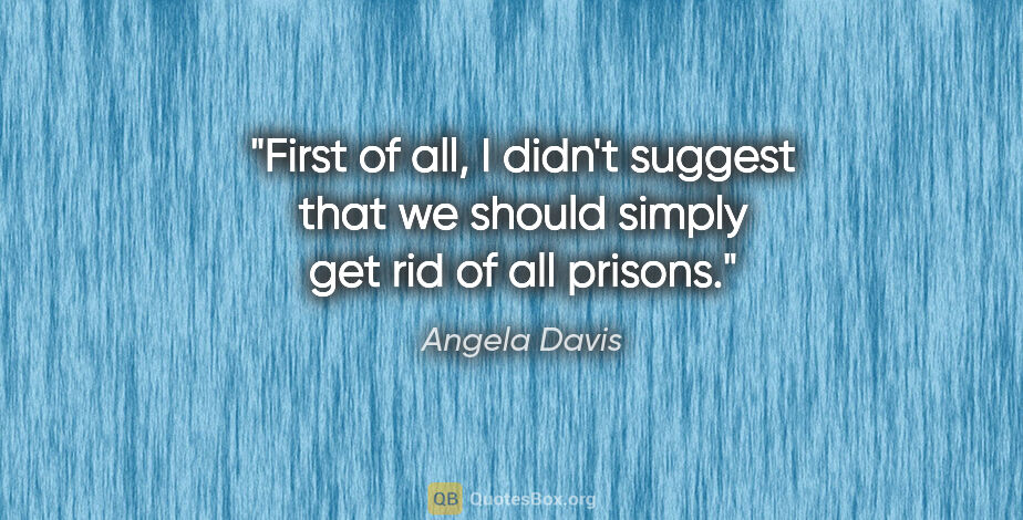 Angela Davis quote: "First of all, I didn't suggest that we should simply get rid..."