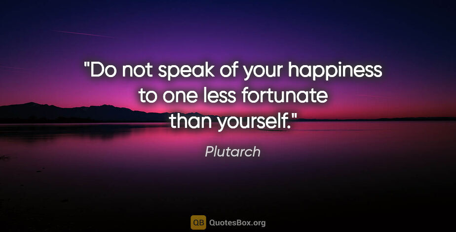 Plutarch quote: "Do not speak of your happiness to one less fortunate than..."