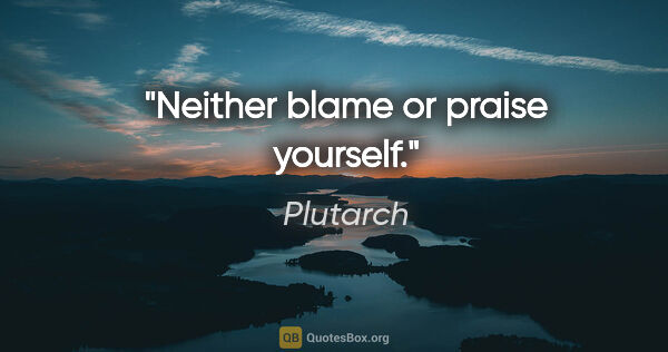 Plutarch quote: "Neither blame or praise yourself."