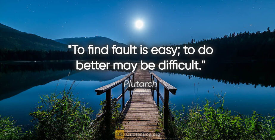 Plutarch quote: "To find fault is easy; to do better may be difficult."