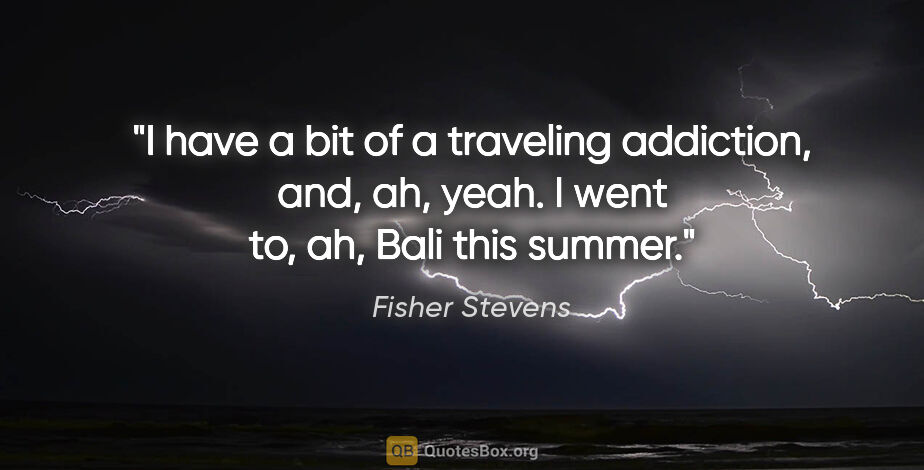 Fisher Stevens quote: "I have a bit of a traveling addiction, and, ah, yeah. I went..."