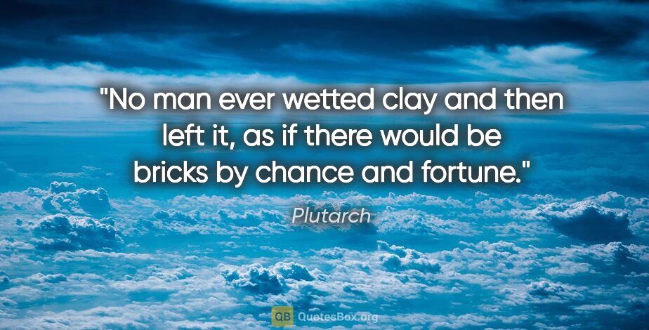 Plutarch quote: "No man ever wetted clay and then left it, as if there would be..."