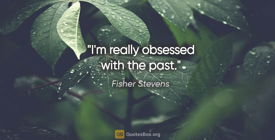 Fisher Stevens quote: "I'm really obsessed with the past."