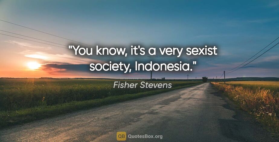 Fisher Stevens quote: "You know, it's a very sexist society, Indonesia."