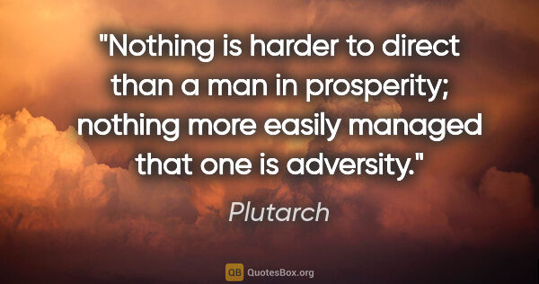 Plutarch quote: "Nothing is harder to direct than a man in prosperity; nothing..."