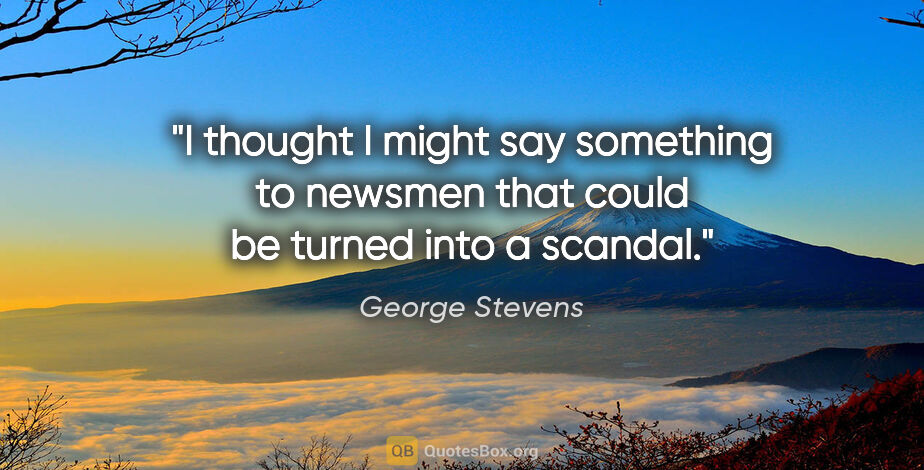 George Stevens quote: "I thought I might say something to newsmen that could be..."