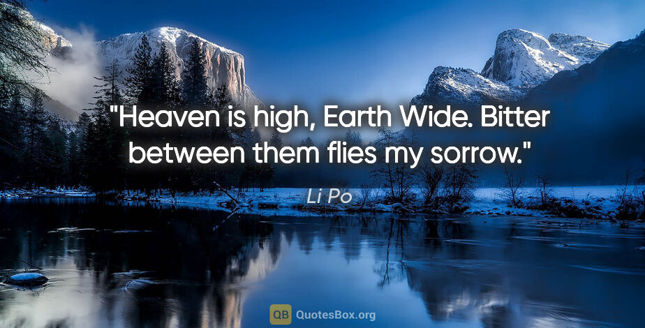 Li Po quote: "Heaven is high, Earth Wide. Bitter between them flies my sorrow."