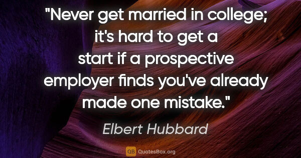 Elbert Hubbard quote: "Never get married in college; it's hard to get a start if a..."