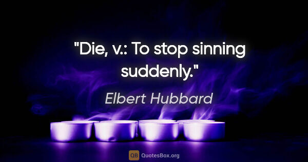 Elbert Hubbard quote: "Die, v.: To stop sinning suddenly."