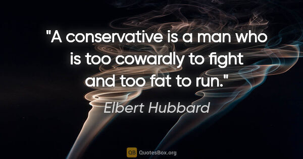 Elbert Hubbard quote: "A conservative is a man who is too cowardly to fight and too..."