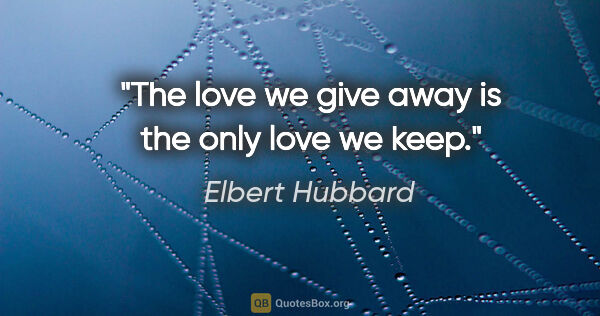 Elbert Hubbard quote: "The love we give away is the only love we keep."