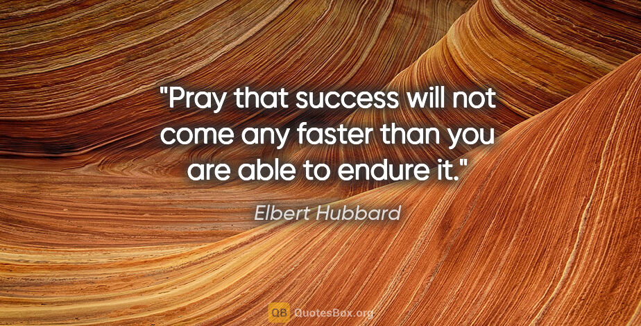 Elbert Hubbard quote: "Pray that success will not come any faster than you are able..."