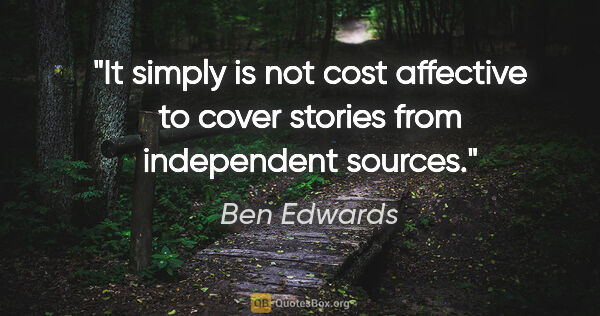 Ben Edwards quote: "It simply is not cost affective to cover stories from..."