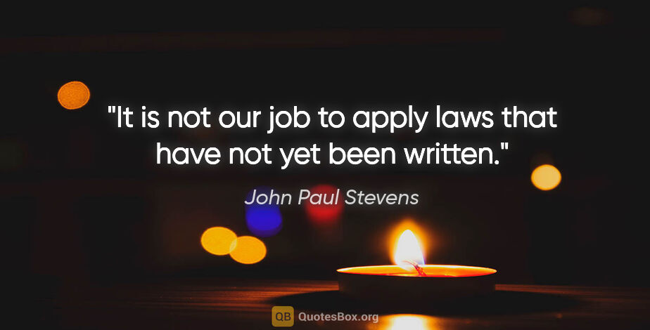 John Paul Stevens quote: "It is not our job to apply laws that have not yet been written."